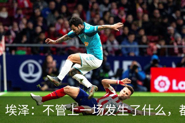 埃泽：不管上一场发生了什么，都会带着同样的心态和专注进入比赛