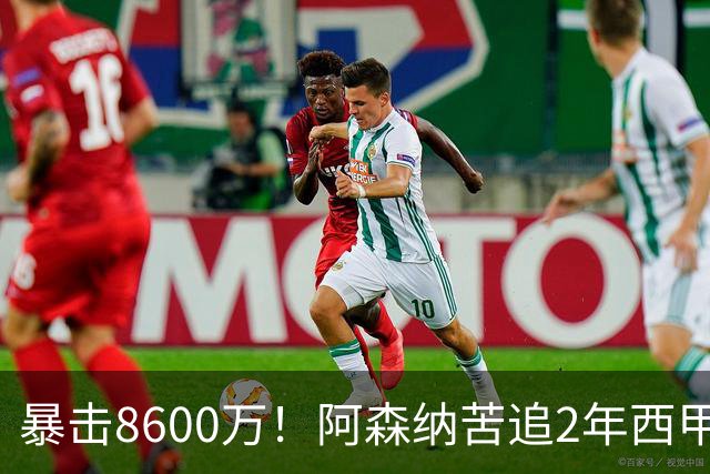 暴击8600万！阿森纳苦追2年西甲飞翼松口，英超三强疯抢悬念拉满