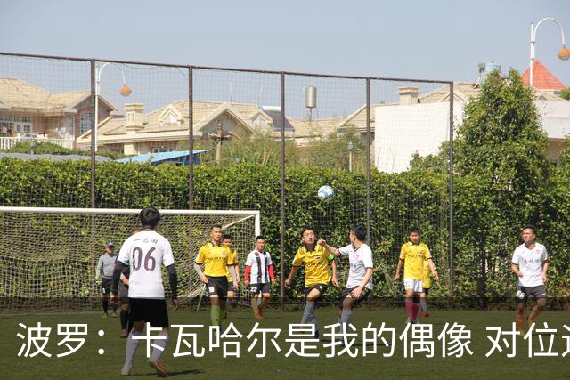 波罗：卡瓦哈尔是我的偶像 对位迪亚斯和K77这样的球员能使我进步