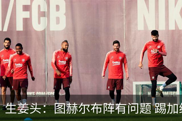 生姜头：图赫尔布阵有问题 踢加纳赖斯+安德森太保守，贝林应后撤