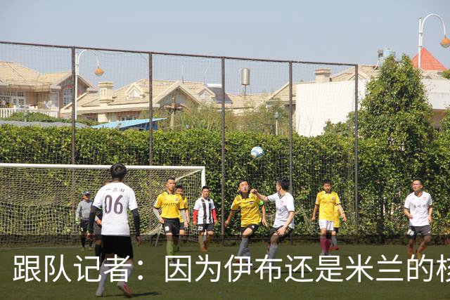 跟队记者：因为伊布还是米兰的核心人物，所以利贝拉里选择去科莫