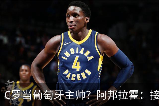 C罗当葡萄牙主帅？阿邦拉霍：接下来5届赛事他每场都会派自己上场
